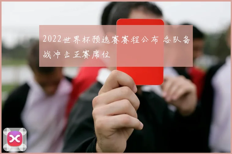 2022世界杯预选赛赛程公布 各队备战冲击正赛席位