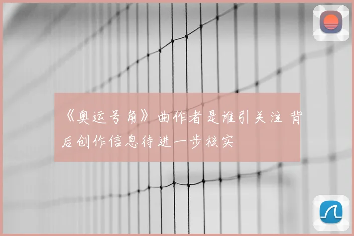 《奥运号角》曲作者是谁引关注 背后创作信息待进一步核实