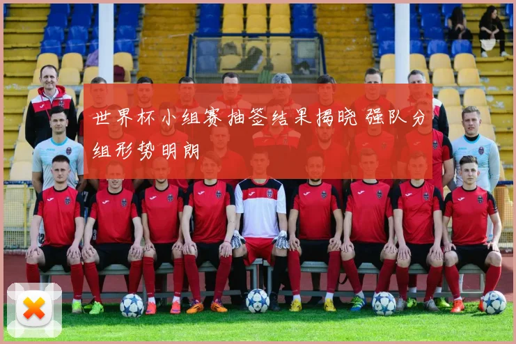 世界杯小组赛抽签结果揭晓 强队分组形势明朗