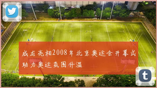 成龙亮相2008年北京奥运会开幕式助力奥运氛围升温