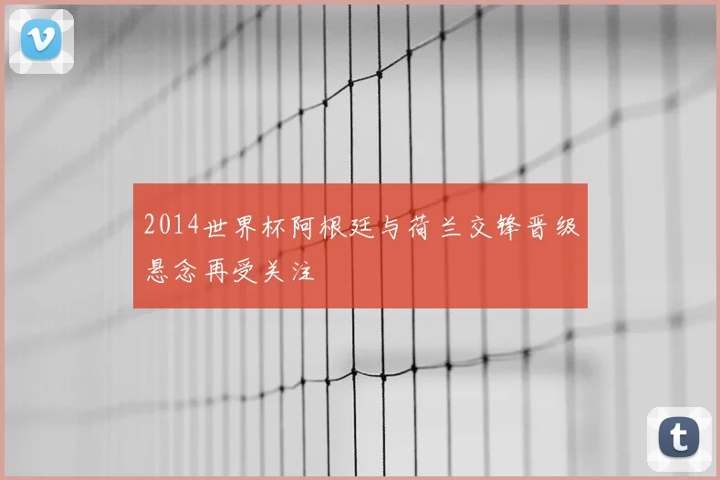 2014世界杯阿根廷与荷兰交锋晋级悬念再受关注