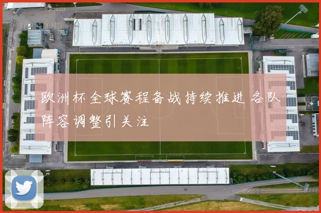 欧洲杯全球赛程备战持续推进 各队阵容调整引关注