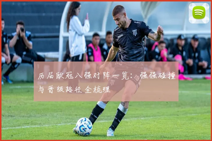 历届欧冠八强对阵一览:强强碰撞与晋级路径全梳理