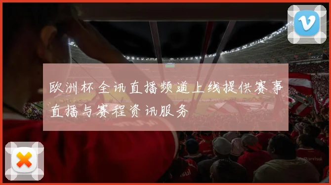 欧洲杯全讯直播频道上线提供赛事直播与赛程资讯服务