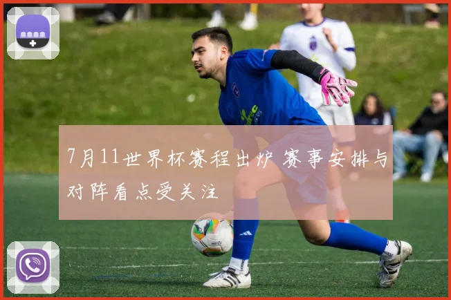 7月11世界杯赛程出炉 赛事安排与对阵看点受关注