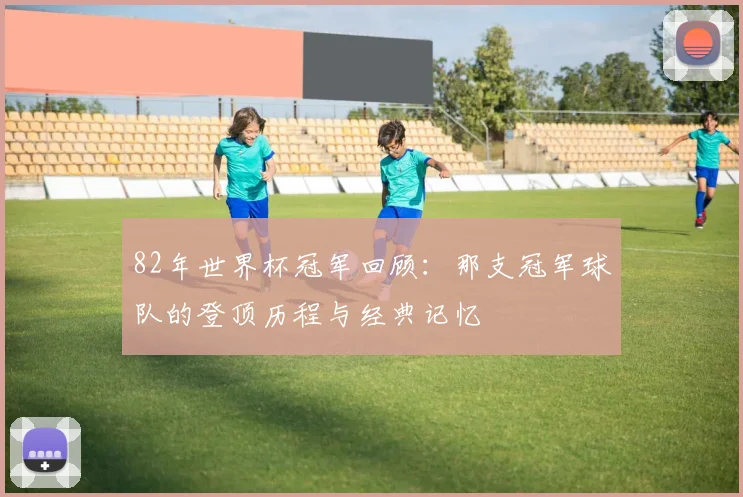 82年世界杯冠军回顾：那支冠军球队的登顶历程与经典记忆