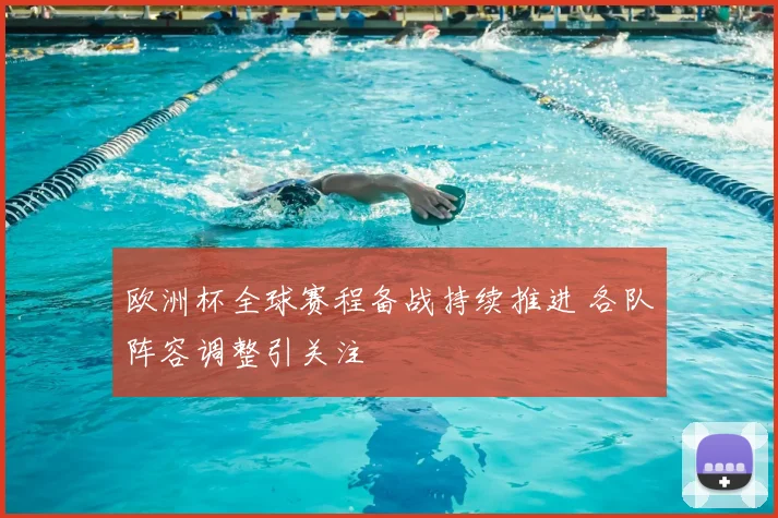 欧洲杯全球赛程备战持续推进 各队阵容调整引关注