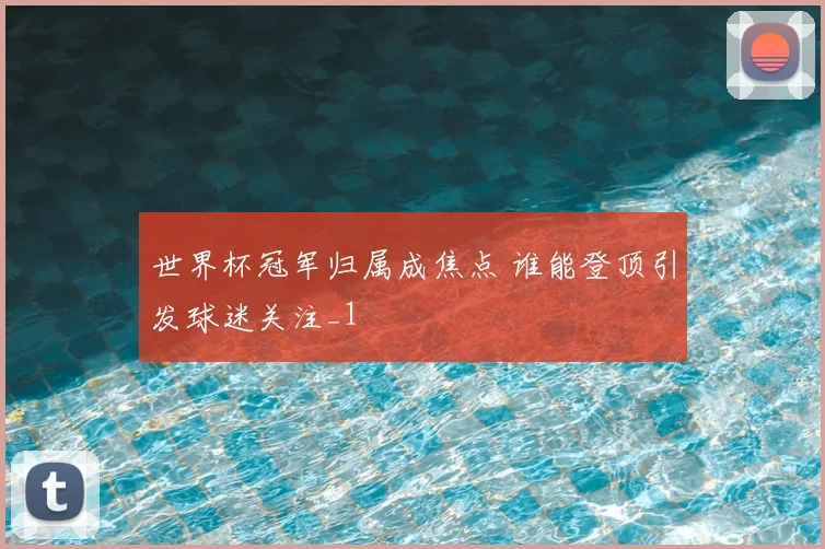 世界杯冠军归属成焦点 谁能登顶引发球迷关注_1