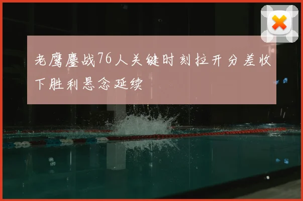 老鹰鏖战76人关键时刻拉开分差收下胜利悬念延续