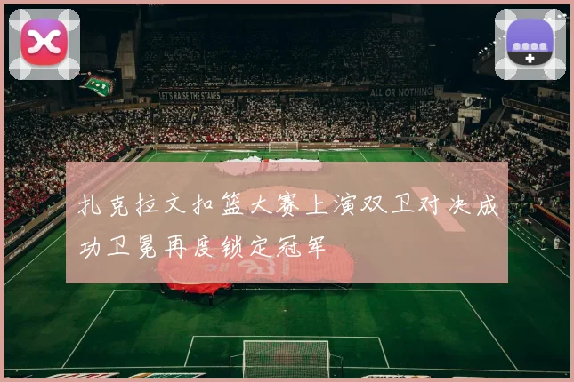 扎克拉文扣篮大赛上演双卫对决成功卫冕再度锁定冠军
