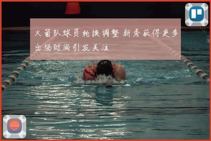 火箭队球员轮换调整 新秀获得更多出场时间引发关注