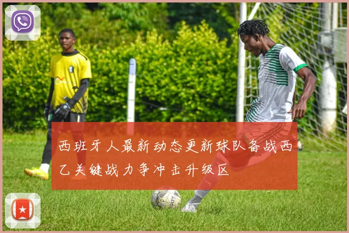 西班牙人最新动态更新球队备战西乙关键战力争冲击升级区