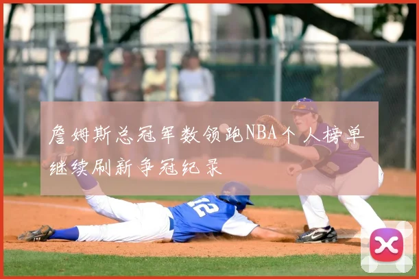 詹姆斯总冠军数领跑NBA个人榜单 继续刷新争冠纪录