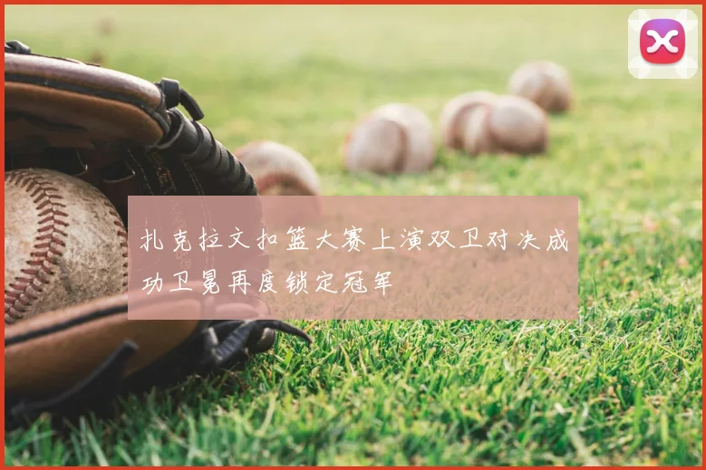 扎克拉文扣篮大赛上演双卫对决成功卫冕再度锁定冠军