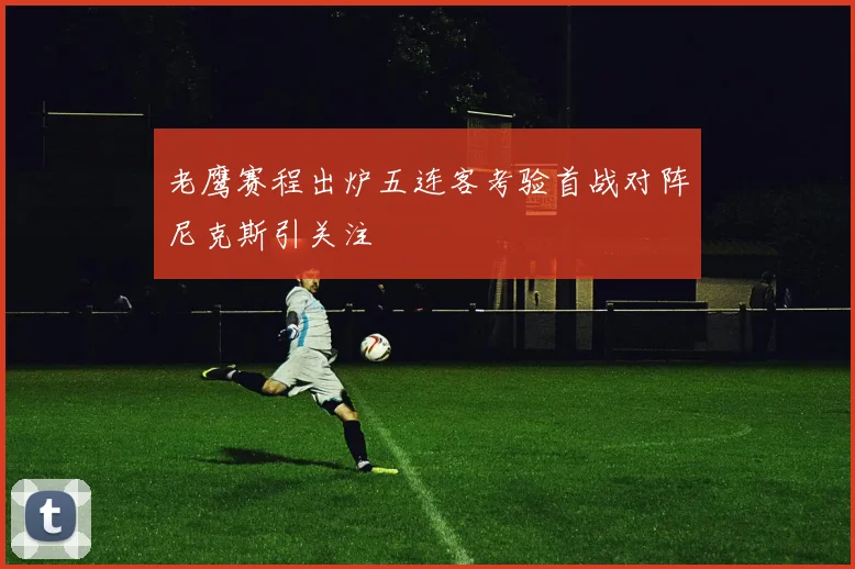 老鹰赛程出炉五连客考验首战对阵尼克斯引关注